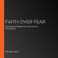 Faith Over Fear: Harnessing Resilience in the Face of Uncertainty