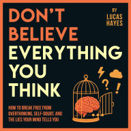 Don't Believe Everything You Think: How to Break Free from Overthinking, Self-Doubt, and the Lies Your Mind Tells You