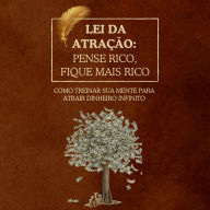 Lei da Atração: Pense Rico, Fique Mais Rico: Como treinar sua mente para atrair dinheiro infinito