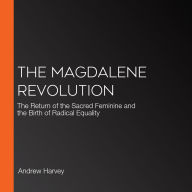 The Magdalene Revolution: The Return of the Sacred Feminine and the Birth of Radical Equality
