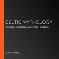 Celtic Mythology: The Gods, Goddesses, and Heroes Handbook