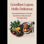 Goodbye Lupus, Hello Delicious: Nourishing Recipes to Combat Autoimmune Diseases with Everyday Foods