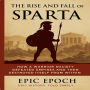 The Rise and Fall of Sparta: How a Warrior Society Defeated Empires and Then Destroyed Itself From Within