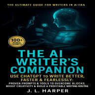 The AI Writer's Companion: Use ChatGPT to Write Better, Faster & Fearlessly: Proven Prompts & Tools to Overcome Blocks, Boost Creativity & Build a Profitable Writing Routine