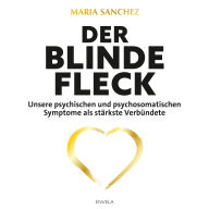Der blinde Fleck: Unsere psychischen und psychosomatischen Symptome als stärkste Verbündete