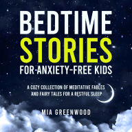 Bedtime Stories for Anxiety-Free Kids: A Cozy Collection of Meditative Fables and Fairy Tales for a Restful Sleep