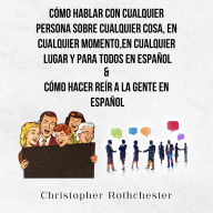 Cómo Hablar Con Cualquier Persona Sobre Cualquier Cosa, En Cualquier Momento, En Cualquier Lugar Y Para Todos En Español & Cómo Hacer Reír A La Gente En Español (Spanish Edition)