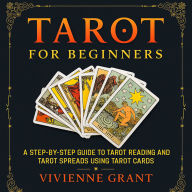Tarot for Beginners: A Step-by-Step Guide to Tarot Reading and Tarot Spreads Using Tarot Cards