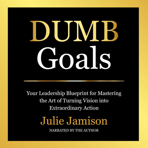 DUMB Goals: Your Leadership Blueprint for Mastering the Art of Turning Vision into Extraordinary Action