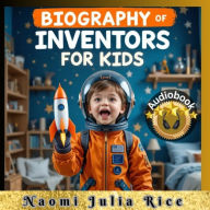 Biography of Inventors for kids: FROM TRIAL THROUGH SCIENCE TO PROBLEM SOLVING CREATORS