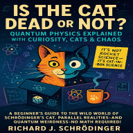 Is the Cat Dead or Not? Quantum Physics Explained with Curiosity, Cats & Chaos: A Beginner's Guide to the Wild World of Schrödinger's Cat, Parallel Realities, and Quantum Weirdness-No Math Required!
