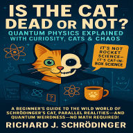 Is the Cat Dead or Not? Quantum Physics Explained with Curiosity, Cats & Chaos: A Beginner's Guide to the Wild World of Schrödinger's Cat, Parallel Realities, and Quantum Weirdness-No Math Required!