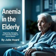 Anemia in the Elderly: Diagnosing, Managing, and Improving Quality of Life for Seniors