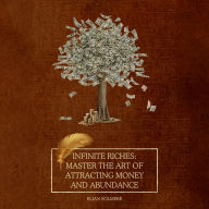 Infinite Riches: Master the Art of Attracting Money and Abundance