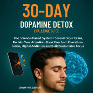 30-Day Dopamine Detox Challenge Guide: The Science-Based System to Reset Your Brain, Reclaim Your Attention, Break Free from Overstimulation, Digital Addiction and Build Sustainable Focus