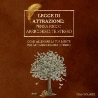 Legge di attrazione: pensa ricco, arricchisci te stesso: Come allenare la tua mente per attirare denaro infinito