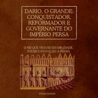 Dario, o Grande: Conquistador, Reformador e Governante do Império Persa: O rei que trouxe estabilidade, poder e inovação à Pérsia