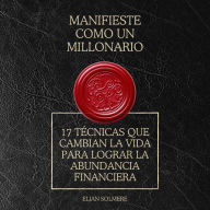 Manifieste como un millonario: 17 técnicas que cambian la vida para lograr la abundancia financiera