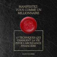 Manifestez-vous comme un millionnaire: 17 techniques qui changent la vie pour l'abondance financière