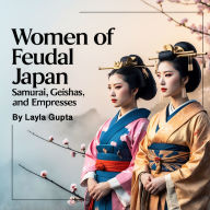 Women of Feudal Japan: Samurai, Geishas, and Empresses