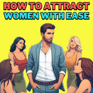 How to Attract Women with Ease: Ditch the Clichés, Own the Room & Date Like a Modern Gentleman - A Cheeky, No-BS Guide to Mastering Confidence, Crushing First Impressions, Handling Rejection Like a Pro, and Becoming Irresistibly Authentic in Love (and Lif