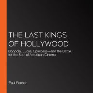 The Last Kings of Hollywood: Coppola, Lucas, Spielberg-and the Battle for the Soul of American Cinema