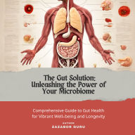 The Gut solution: Unleashing the Power of Your Microbiome: A Comprehensive Guide to Gut Health for Vibrant Well-being and Longevity