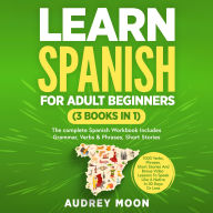 Learn Spanish For Adult Beginners (3 Books in 1): The Complete Spanish Workbook Collection Includes Conversational Spanish, 1000+ Verbs & Phrases & Short Stories To Help You Speak Like A Native in 30 Days Or Less