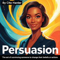 Persuasion: The Act of Convincing Someone to Change Their Beliefs or Actions