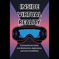 Inside Virtual Reality: A Comprehensive Guide to Its Mechanisms, Applications, and Future Possibilities