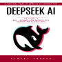 Deepseek Ai: A Practical Guide to Using Ai in Everyday Life (The Future is Now - Automate Your Business With Deepseek and Ai Sales Bots)