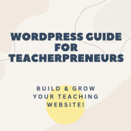 Wordpress Guide for Teacherpreneurs: Build & Grow Your Teaching Website!