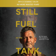 Still Fuel in the Tank. Be the Man You Always Wanted to Be: No More Wasted Years - Take Control, Rekindle Passion, and Own Your Future