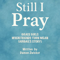STILL I PRAY - GRACE GIRLS: WHEN FRIENDS TURN MEAN (ABIGAIL'S STORY): A Faith-Filled Story About Friendship, Forgiveness, and Finding Jesus When Others Turn Away