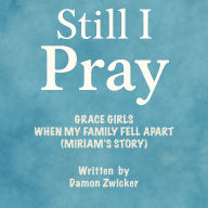 STILL I PRAY - GRACE GIRLS: WHEN MY FAMILY FELL APART - (MIRIAM'S STORY): A Story of Broken Homes, Hurting Hearts, and the Grace That Heals