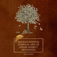 Riquezas infinitas: domina el arte de atraer dinero y abundancia