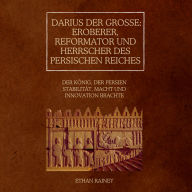 Darius der Große: Eroberer, Reformator und Herrscher des Persischen Reiches: Der König, der Persien Stabilität, Macht und Innovation brachte