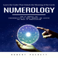 Numerology: Learn the Codes That Unlock the Meaning of the Cards (How to Embrace the Synchronicities of Angel Numbers and Achieve the Magic of Manifestation)