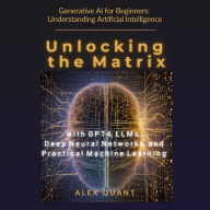 Generative AI for Beginners: Understanding Artificial Intelligence.: Unlocking the Matrix with GPT-4, LLMs, Deep Neural Networks, and Practical Machine Learning