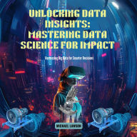 Unlocking Data Insights: Mastering Data Science for Impact: Harnessing Big Data for Smarter Decisions