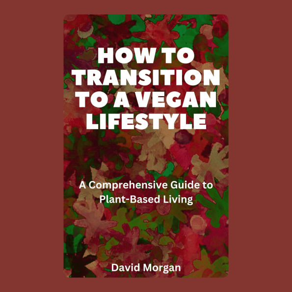 How to Transition to a Vegan Lifestyle: A Comprehensive Guide to Plant-Based Living