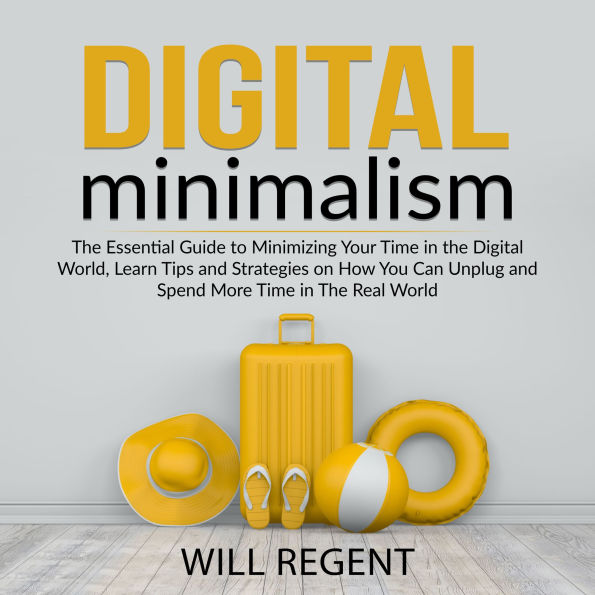 Digital Minimalism: The Essential Guide to Minimizing Your Time in the Digital World, Learn Tips and Strategies on How You Can Unplug and Spend More Time in The Real World