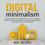 Digital Minimalism: The Essential Guide to Minimizing Your Time in the Digital World, Learn Tips and Strategies on How You Can Unplug and Spend More Time in The Real World