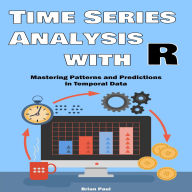 Time Series Analysis with R: Mastering Patterns and Predictions in Temporal Data with Practical R Applications