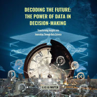 Decoding the Future: The Power of Data in Decision-Making: Transforming Insights into Innovation Through Data Science