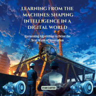 Learning from the Machines: Shaping Intelligence in a Digital World: Harnessing Algorithms to Drive the Next Wave of Innovation