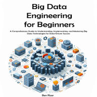 Big Data Engineering for Beginners: A Comprehensive Guide to Understanding, Implementing, and Mastering Big Data Technologies for Data-Driven Success