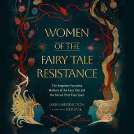 Women of the Fairy Tale Resistance: The Forgotten Founding Mothers of the Fairy Tale and the Stories That They Spun