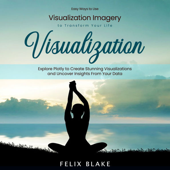 Visualization: Easy Ways to Use Visualization Imagery to Transform Your Life (Explore Plotly to Create Stunning Visualizations and Uncover Insights From Your Data)