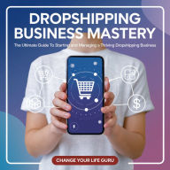 Dropshipping Business Mastery: The Ultimate Guide to Starting and Managing a Thriving Dropshipping Business